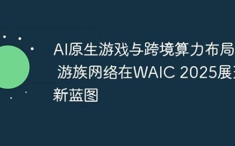 AI原生游戏与跨境算力布局  游族网络在WAIC 2025展现新蓝图