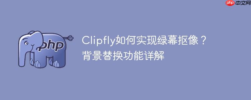 Clipfly如何实现绿幕抠像?背景替换功能详解