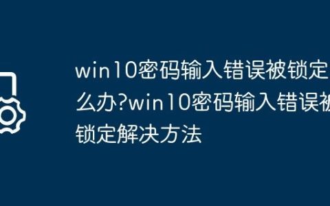 win10密码输入错误被锁定怎么办?win10密码输入错误被锁定解决方法