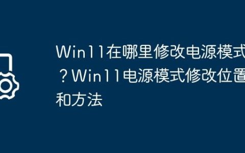 Win11在哪里修改电源模式？Win11电源模式修改位置和方法