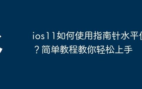 ios11如何使用指南针水平仪？简单教程教你轻松上手
