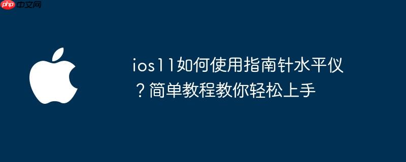 ios11如何使用指南针水平仪?简单教程教你轻松上手