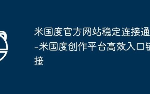 米国度官方网站稳定连接通道-米国度创作平台高效入口链接