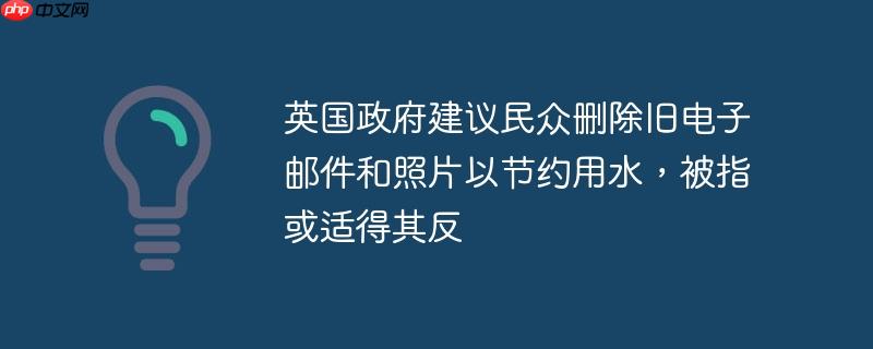 英国政府建议民众删除旧电子邮件和照片以节约用水,被指或适得其反