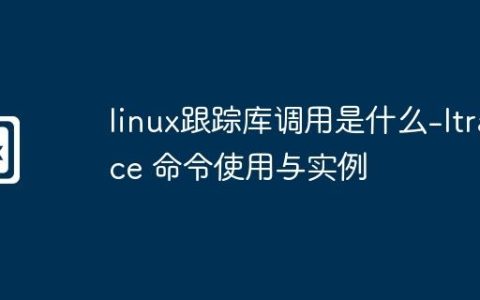 linux跟踪库调用是什么-ltrace 命令使用与实例