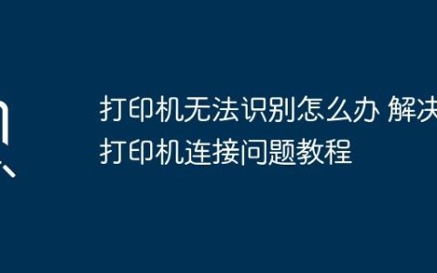 打印机无法识别怎么办 解决打印机连接问题教程