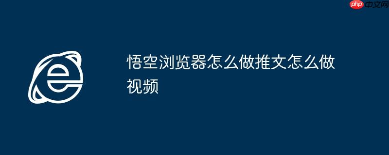 悟空浏览器怎么做推文怎么做视频