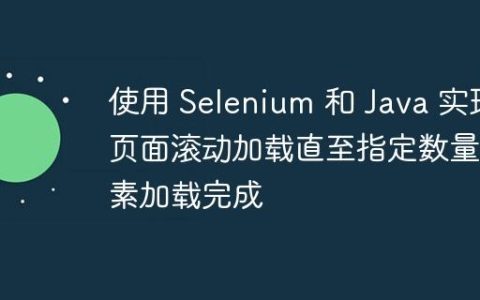 使用 Selenium 和 Java 实现页面滚动加载直至指定数量元素加载完成