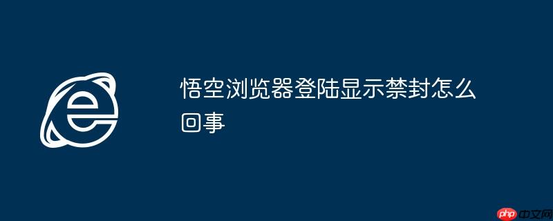 悟空浏览器登陆显示禁封怎么回事