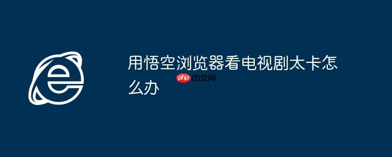 用悟空浏览器看电视剧太卡怎么办