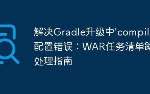 解决Gradle升级中’compile’配置错误：WAR任务清单路径处理指南