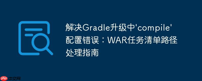 解决Gradle升级中'compile'配置错误:WAR任务清单路径处理指南