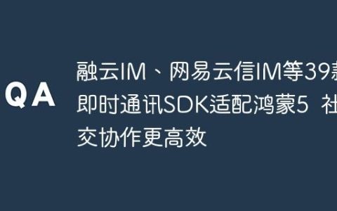 融云IM、网易云信IM等39款即时通讯SDK适配鸿蒙5  社交协作更高效