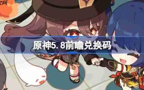 原神5.8前瞻兑换码-原神5.8前瞻兑换码大全