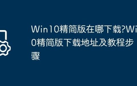 Win10精简版在哪下载?Win10精简版下载地址及教程步骤