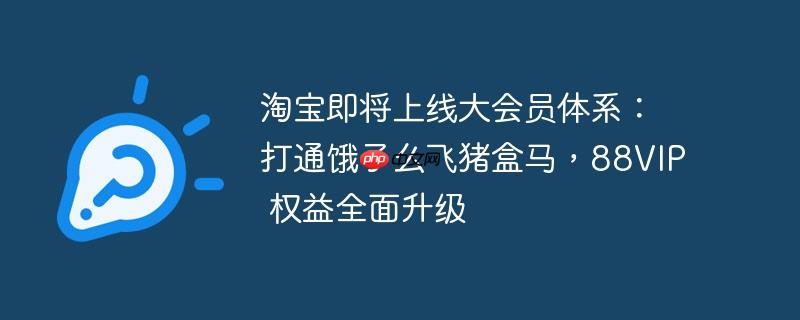 淘宝即将上线大会员体系:打通饿了么飞猪盒马,88VIP 权益全面升级