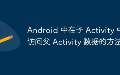 Android 中在子 Activity 中访问父 Activity 数据的方法