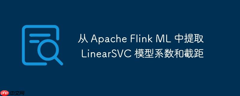 从 apache flink ml 中提取 linearsvc 模型系数和截距