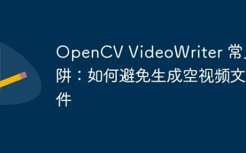 OpenCV VideoWriter 常见陷阱：如何避免生成空视频文件