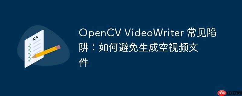 OpenCV VideoWriter 常见陷阱:如何避免生成空视频文件