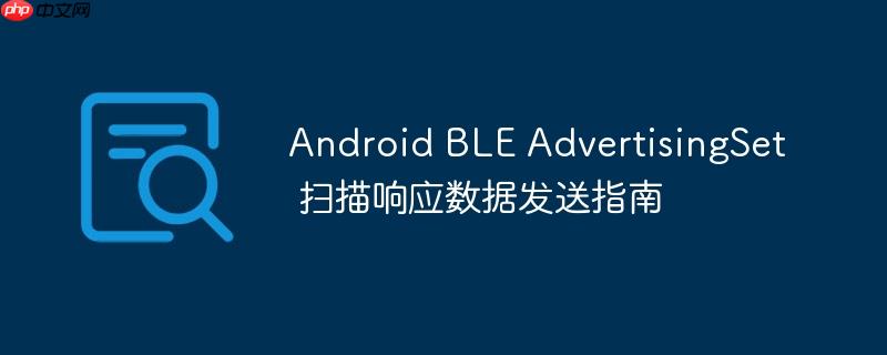 Android BLE AdvertisingSet 扫描响应数据发送指南