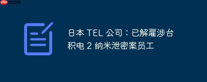 日本 tel 公司:已解雇涉台积电 2 纳米泄密案员工