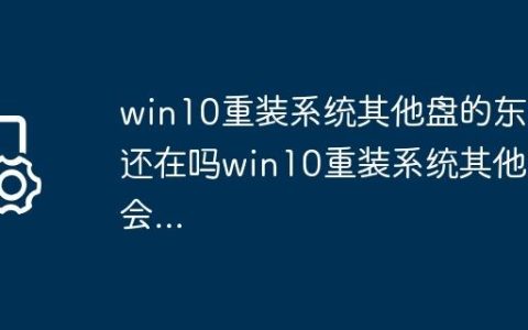 win10重装系统其他盘的东西还在吗win10重装系统其他盘会…