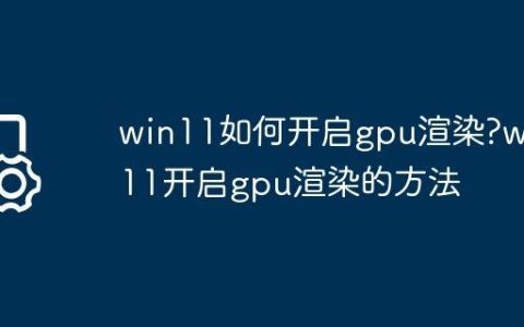 win11如何开启gpu渲染?win11开启gpu渲染的方法