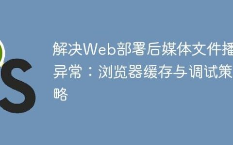 解决Web部署后媒体文件播放异常：浏览器缓存与调试策略