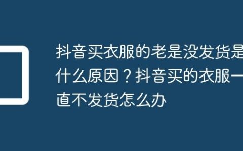 抖音买衣服的老是没发货是什么原因？抖音买的衣服一直不发货怎么办