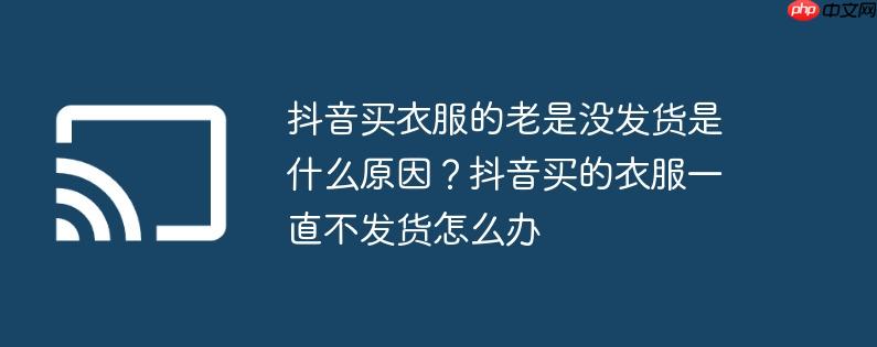 抖音买衣服的老是没发货是什么原因?抖音买的衣服一直不发货怎么办