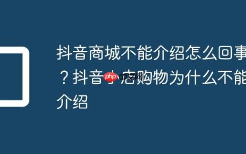 抖音商城不能介绍怎么回事？抖音小店购物为什么不能介绍