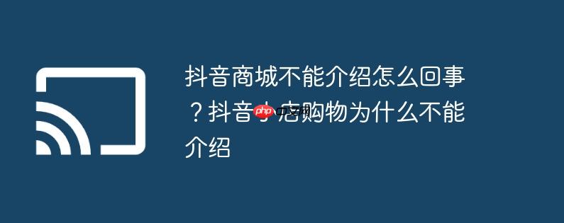 抖音商城不能介绍怎么回事?抖音小店购物为什么不能介绍