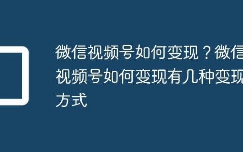 微信视频号如何变现？微信视频号如何变现有几种变现方式