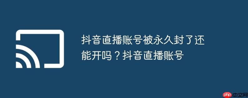 抖音直播账号被永久封了还能开吗?抖音直播账号