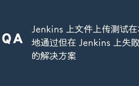 Jenkins 上文件上传测试在本地通过但在 Jenkins 上失败的解决方案