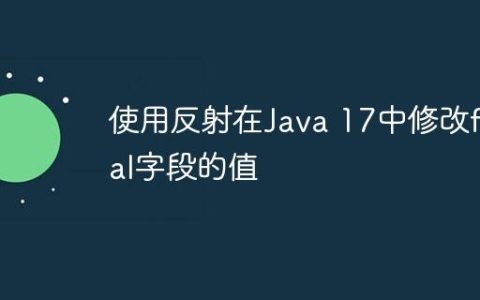 使用反射在Java 17中修改final字段的值
