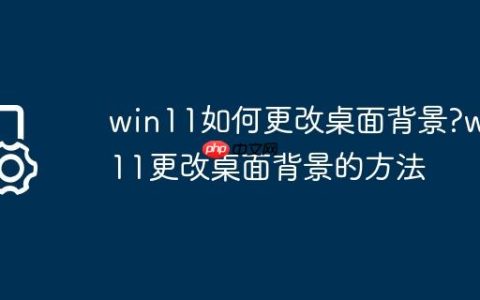 win11如何更改桌面背景?win11更改桌面背景的方法