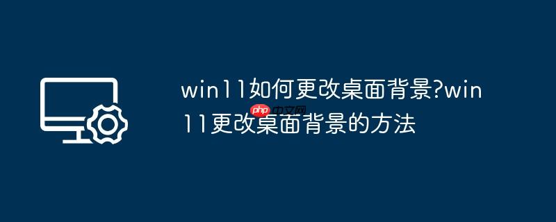 win11如何更改桌面背景?win11更改桌面背景的方法