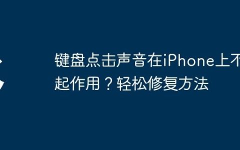 键盘点击声音在iPhone上不起作用？轻松修复方法