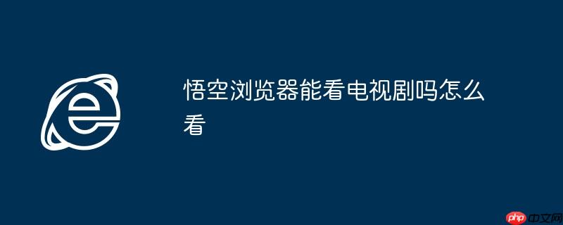 悟空浏览器能看电视剧吗怎么看 - 创想鸟
