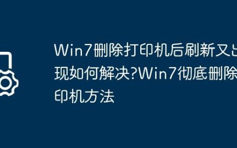 Win7删除打印机后刷新又出现如何解决?Win7彻底删除打印机方法