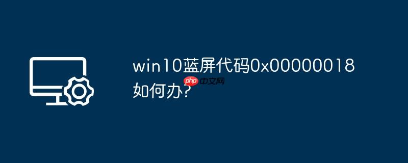 win10蓝屏代码0x00000018如何办?