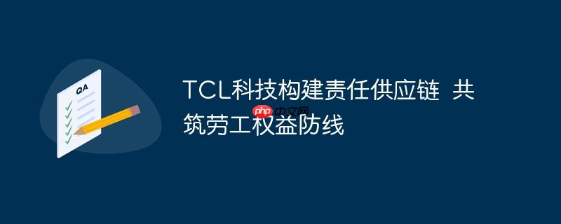 TCL科技构建责任供应链 共筑劳工权益防线