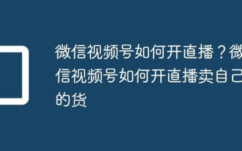 微信视频号如何开直播？微信视频号如何开直播卖自己的货