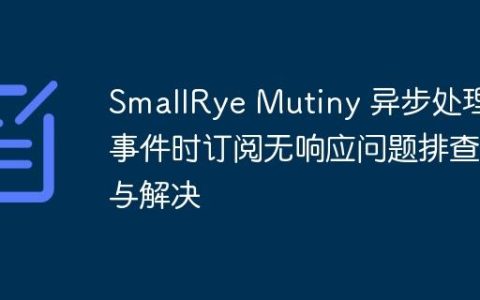 SmallRye Mutiny 异步处理事件时订阅无响应问题排查与解决