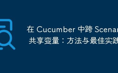 在 Cucumber 中跨 Scenario 共享变量：方法与最佳实践