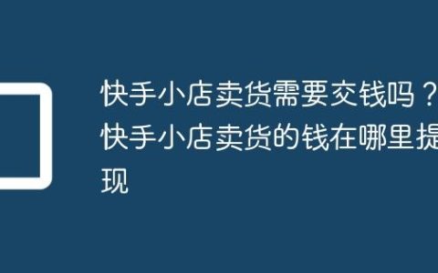 快手小店卖货需要交钱吗？快手小店卖货的钱在哪里提现