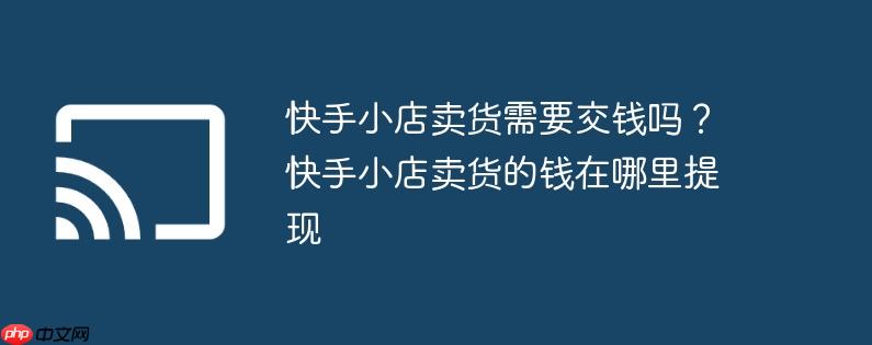 快手小店卖货需要交钱吗?快手小店卖货的钱在哪里提现