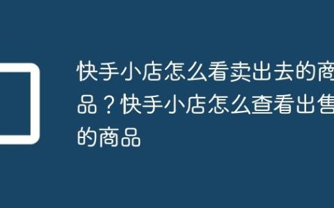 快手小店怎么看卖出去的商品？快手小店怎么查看出售的商品